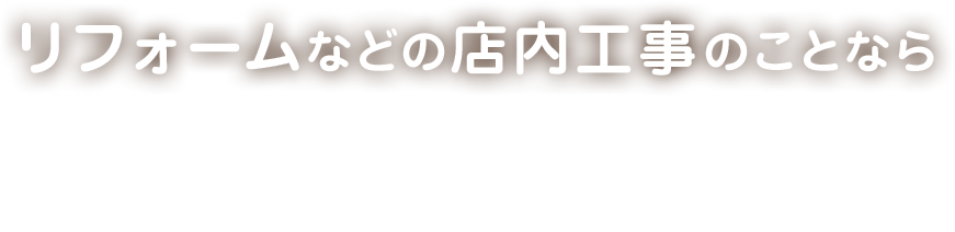 リフォームなどの店内工事のことなら